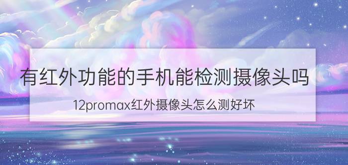 有红外功能的手机能检测摄像头吗 12promax红外摄像头怎么测好坏？